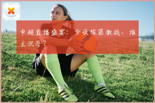 中超直播盛宴：今夜绿茵激战，谁主沉浮？