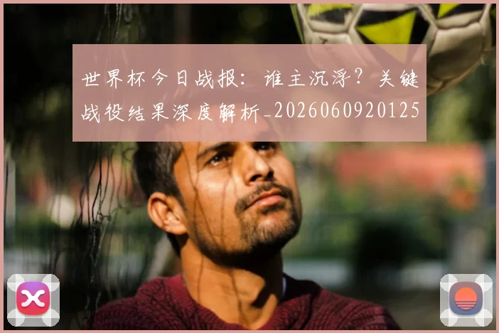 世界杯今日战报:谁主沉浮?关键战役结果深度解析_20260609201257