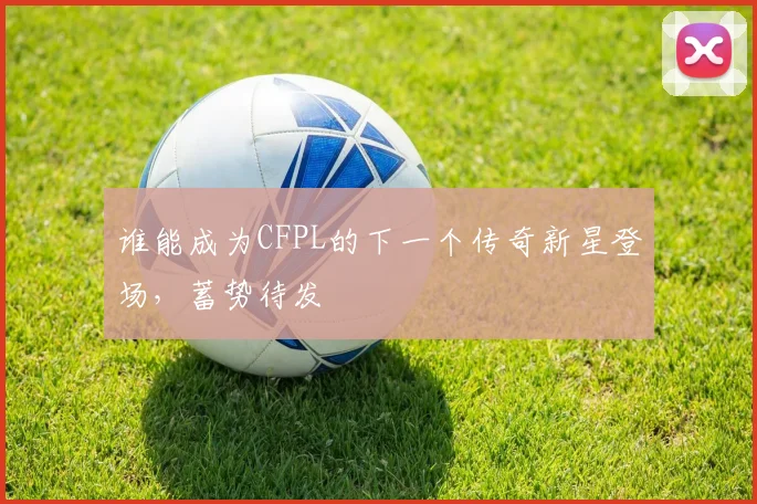 谁能成为CFPL的下一个传奇新星登场，蓄势待发
