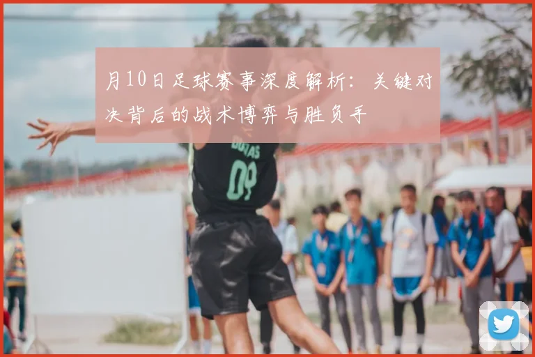 月10日足球赛事深度解析：关键对决背后的战术博弈与胜负手