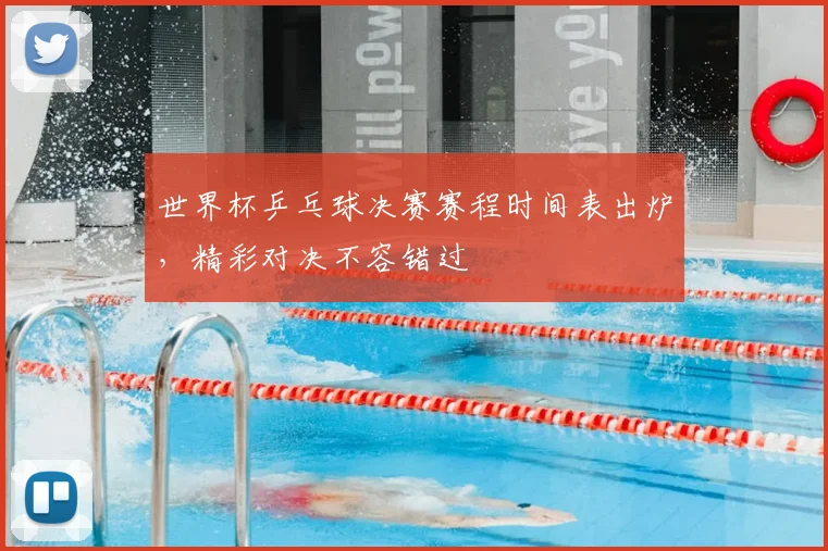 世界杯乒乓球决赛赛程时间表出炉，精彩对决不容错过