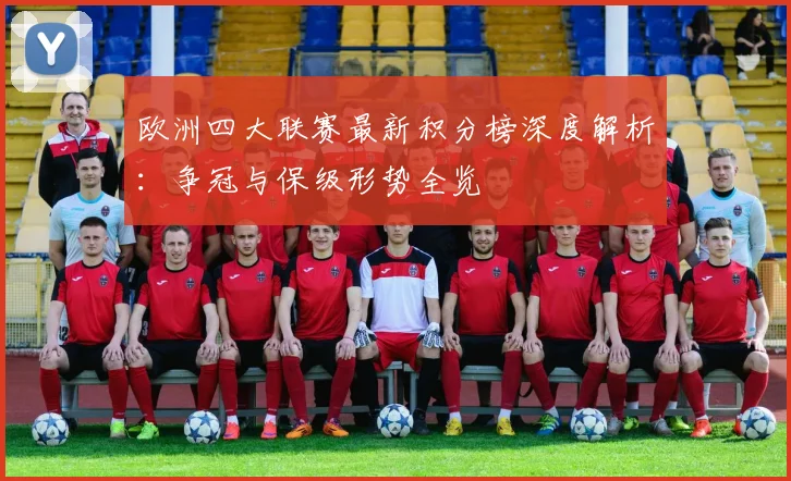 欧洲四大联赛最新积分榜深度解析：争冠与保级形势全览