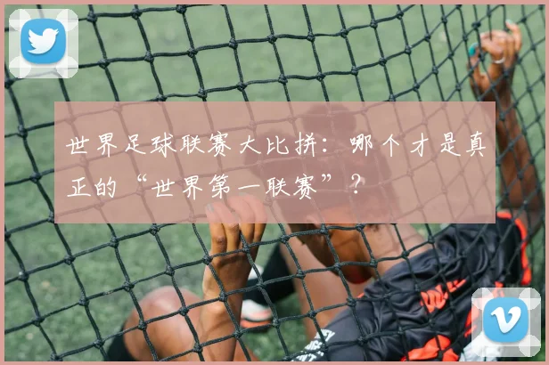 世界足球联赛大比拼:哪个才是真正的“世界第一联赛”?