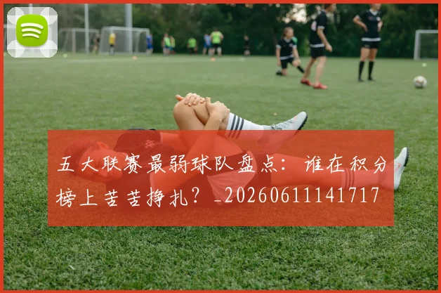五大联赛最弱球队盘点:谁在积分榜上苦苦挣扎?_20260611141717