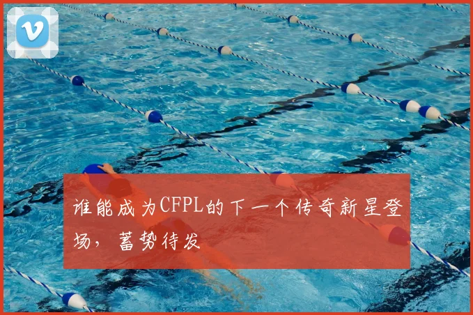谁能成为CFPL的下一个传奇新星登场，蓄势待发