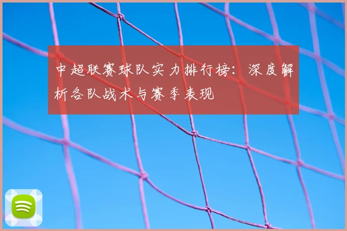 中超联赛球队实力排行榜:深度解析各队战术与赛季表现