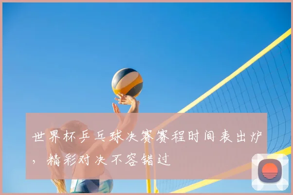 世界杯乒乓球决赛赛程时间表出炉，精彩对决不容错过