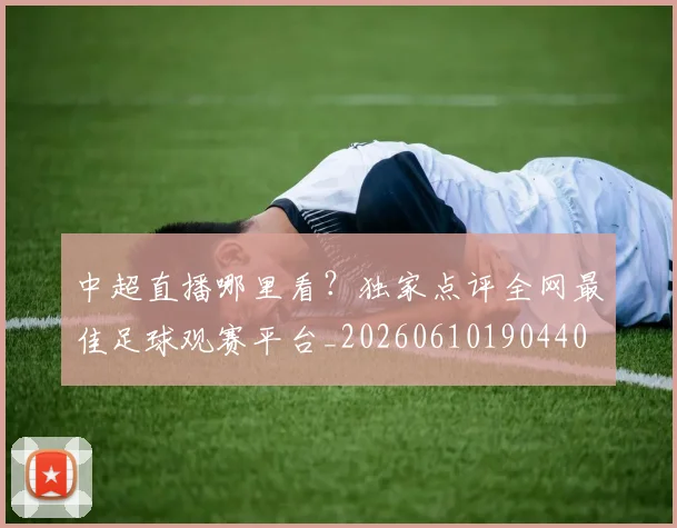 中超直播哪里看?独家点评全网最佳足球观赛平台_20260610190440