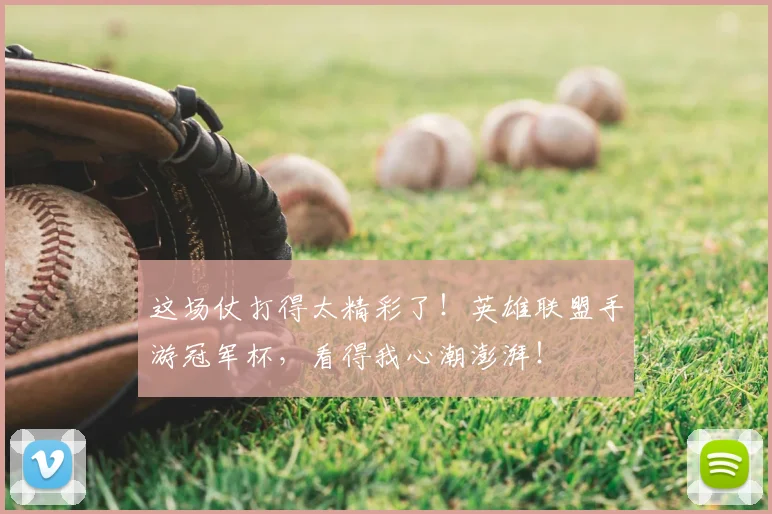 这场仗打得太精彩了！英雄联盟手游冠军杯，看得我心潮澎湃！