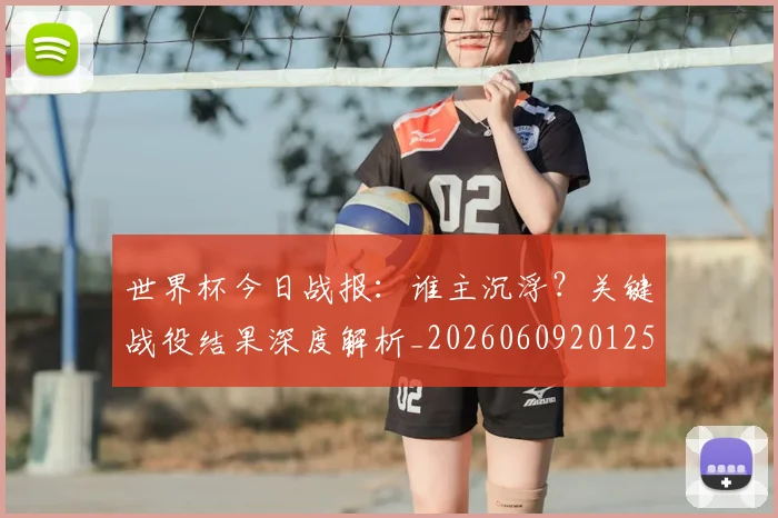 世界杯今日战报：谁主沉浮？关键战役结果深度解析_20260609201257