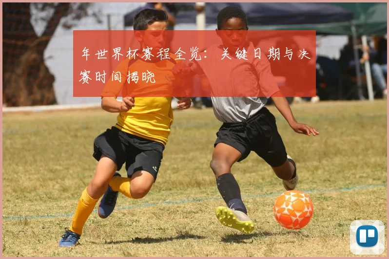 年世界杯赛程全览：关键日期与决赛时间揭晓
