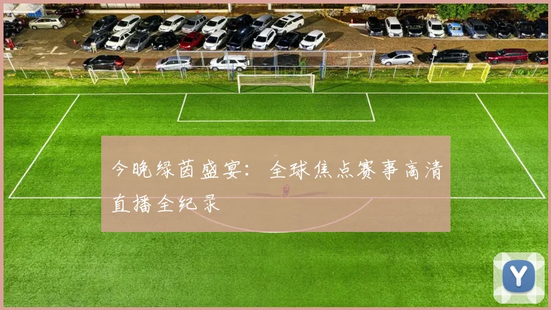 今晚绿茵盛宴:全球焦点赛事高清直播全纪录