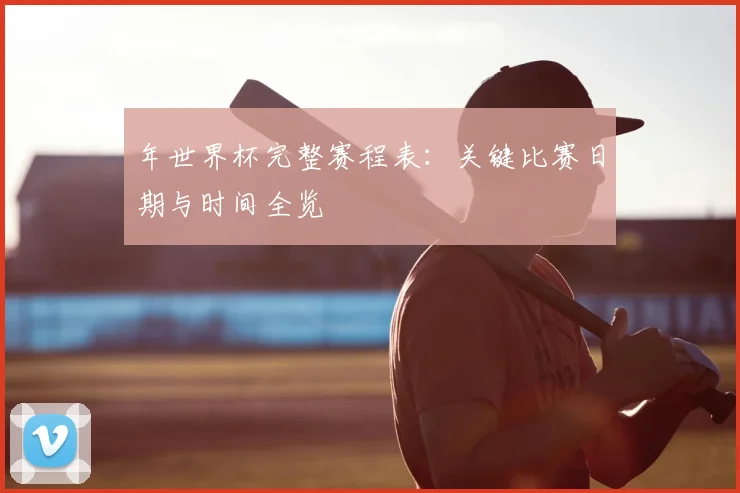 年世界杯完整赛程表:关键比赛日期与时间全览