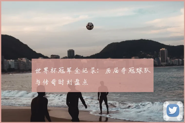 世界杯冠军全记录:历届夺冠球队与传奇时刻盘点