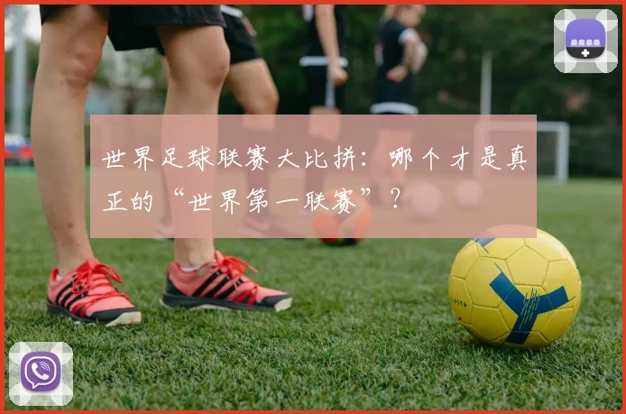 世界足球联赛大比拼：哪个才是真正的“世界第一联赛”？