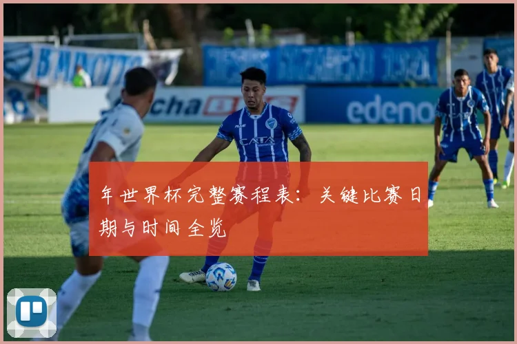 年世界杯完整赛程表:关键比赛日期与时间全览