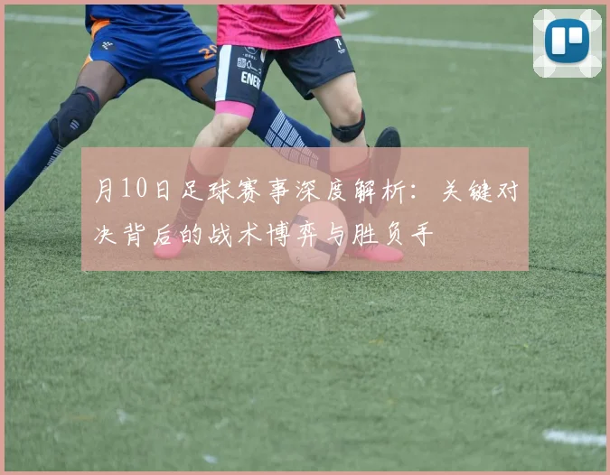 月10日足球赛事深度解析：关键对决背后的战术博弈与胜负手