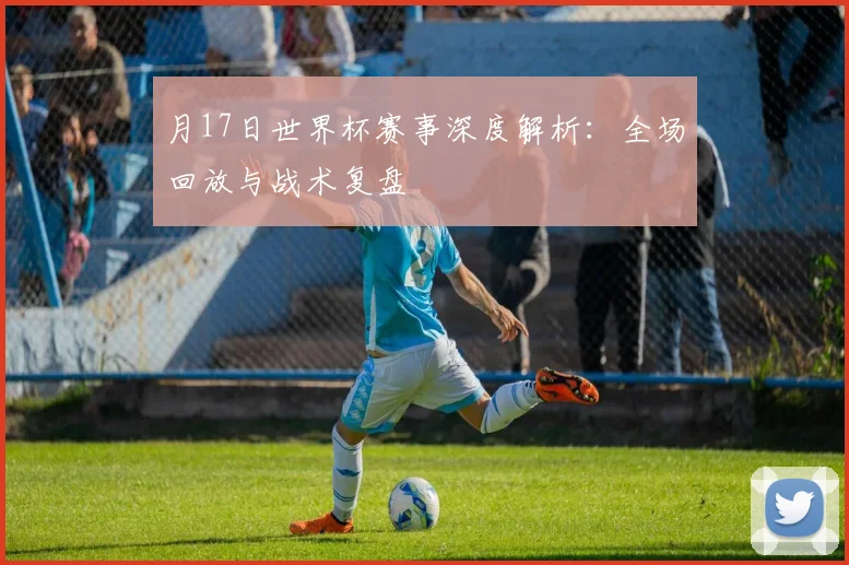 月17日世界杯赛事深度解析：全场回放与战术复盘