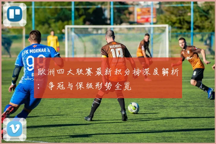欧洲四大联赛最新积分榜深度解析：争冠与保级形势全览