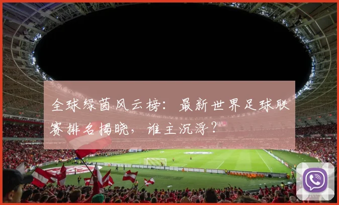 全球绿茵风云榜：最新世界足球联赛排名揭晓，谁主沉浮？