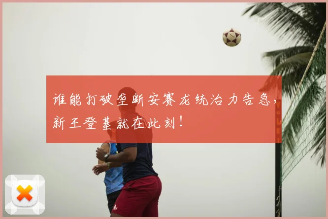 谁能打破垄断安赛龙统治力告急，新王登基就在此刻！