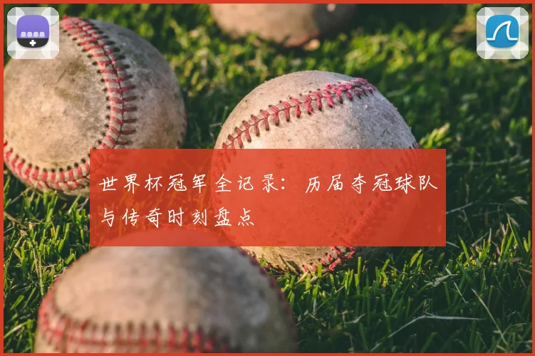 世界杯冠军全记录：历届夺冠球队与传奇时刻盘点